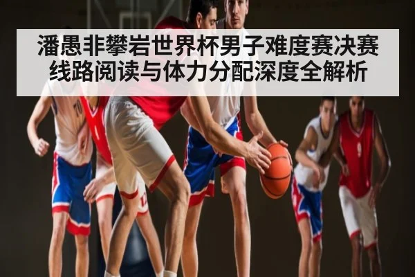 潘愚非攀岩世界杯男子难度赛决赛线路阅读与体力分配深度全解析