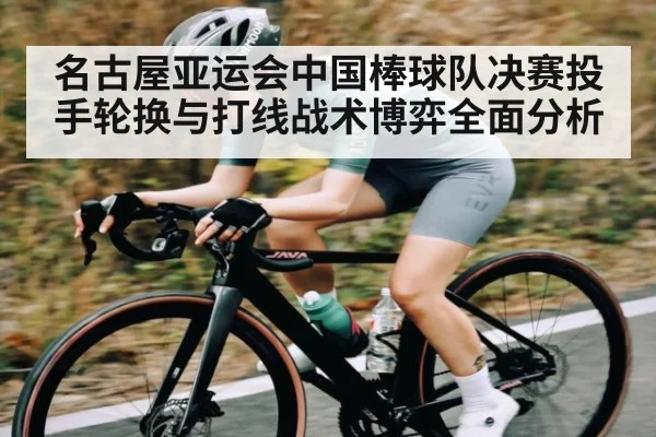 名古屋亚运会中国棒球队决赛投手轮换与打线战术博弈全面分析
